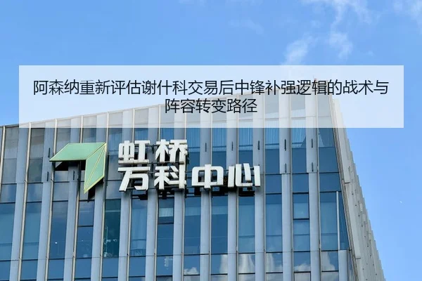 阿森纳重新评估谢什科交易后中锋补强逻辑的战术与阵容转变路径