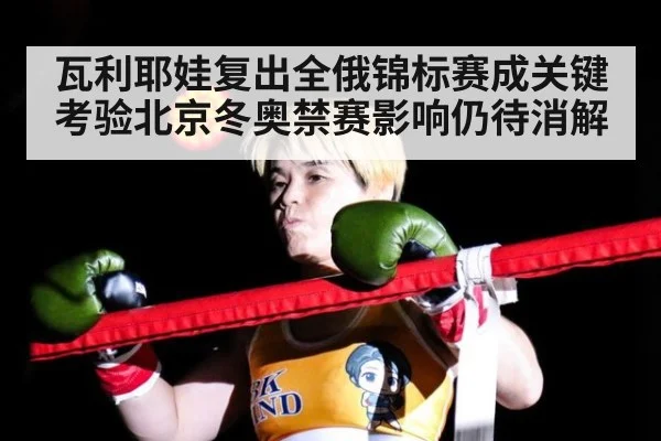 瓦利耶娃复出全俄锦标赛成关键考验北京冬奥禁赛影响仍待消解