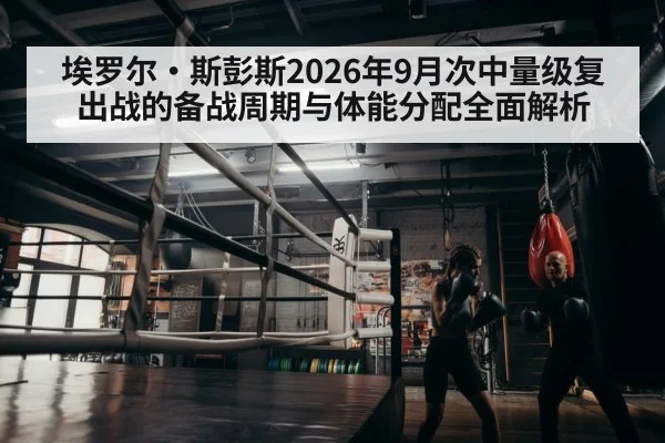 埃罗尔·斯彭斯2026年9月次中量级复出战的备战周期与体能分配全面解析
