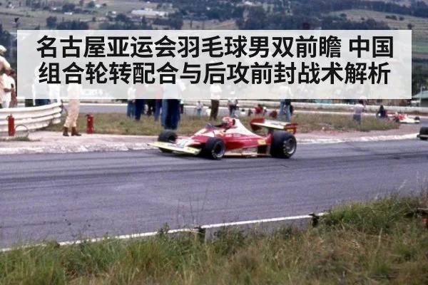 名古屋亚运会羽毛球男双前瞻 中国组合轮转配合与后攻前封战术解析