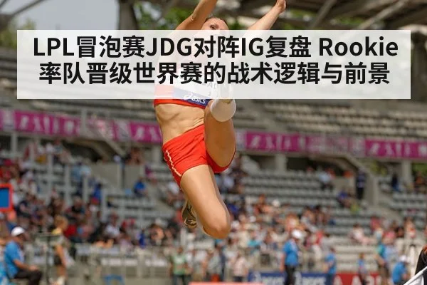 LPL冒泡赛JDG对阵IG复盘 Rookie率队晋级世界赛的战术逻辑与前景